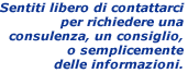 Sentiti libero di contattarci per richiedere una consulenza, un consiglio, o semplicemente delle informazioni.